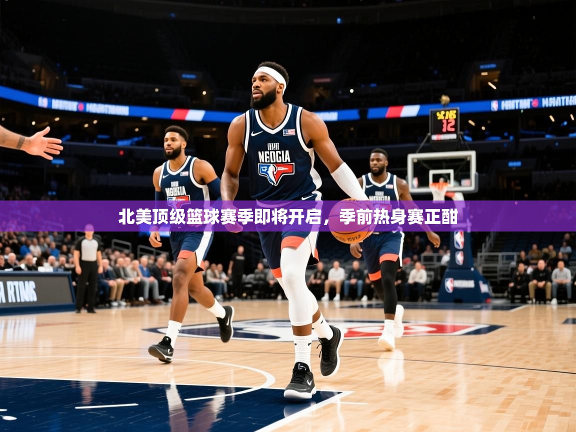 2025 欧宝体育平台官网北美顶级篮球赛季即将开启，季前热身赛正酣  第2张