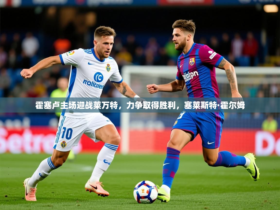 2025 欧宝体育下载霍塞卢主场迎战莱万特,力争取得胜利,塞莱斯特·霍尔姆 第3张