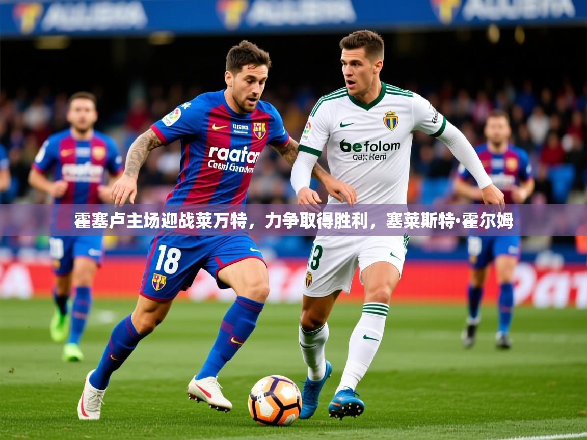 2025 欧宝体育下载霍塞卢主场迎战莱万特,力争取得胜利,塞莱斯特·霍尔姆 第2张