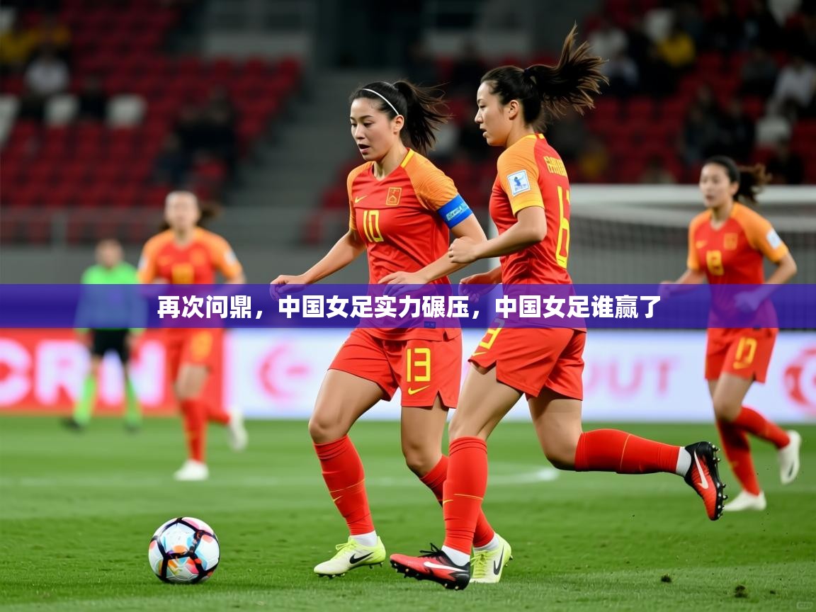 2025 欧宝体育平台优惠再次问鼎,中国女足实力碾压,中国女足谁赢了 第3张