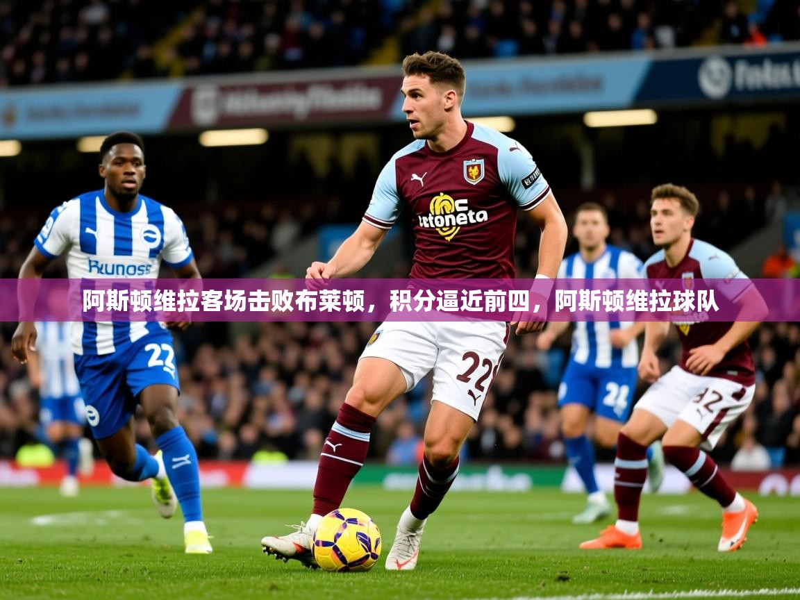 2025 欧宝体育平台优惠阿斯顿维拉客场击败布莱顿，积分逼近前四，阿斯顿维拉球队  第2张