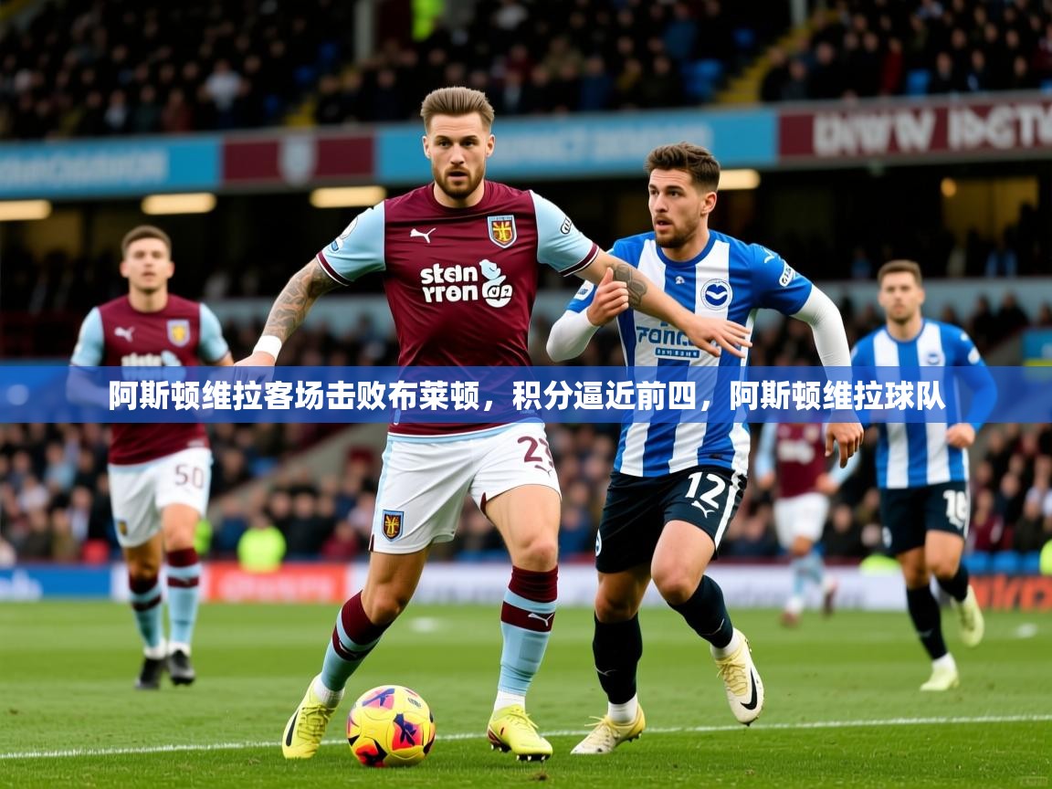 2025 欧宝体育平台优惠阿斯顿维拉客场击败布莱顿，积分逼近前四，阿斯顿维拉球队  第4张