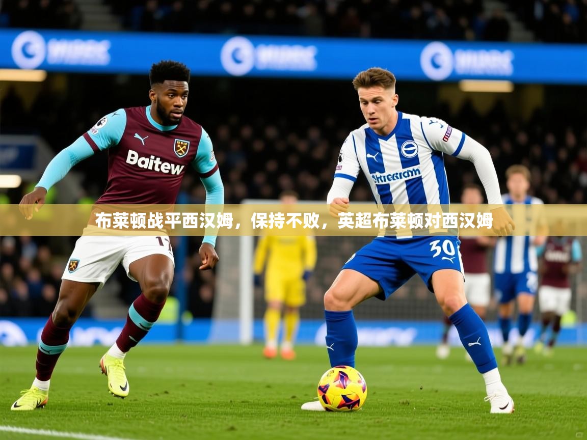 2025 欧宝体育平台优惠布莱顿战平西汉姆,保持不败,英超布莱顿对西汉姆 第3张