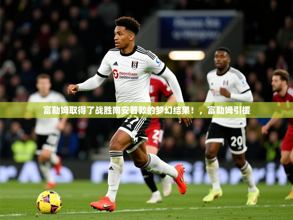 2025 欧宝体育平台介绍富勒姆取得了战胜南安普敦的梦幻结果！，富勒姆引援  第2张