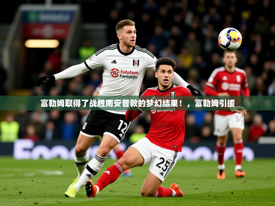2025 欧宝体育平台介绍富勒姆取得了战胜南安普敦的梦幻结果！，富勒姆引援  第4张