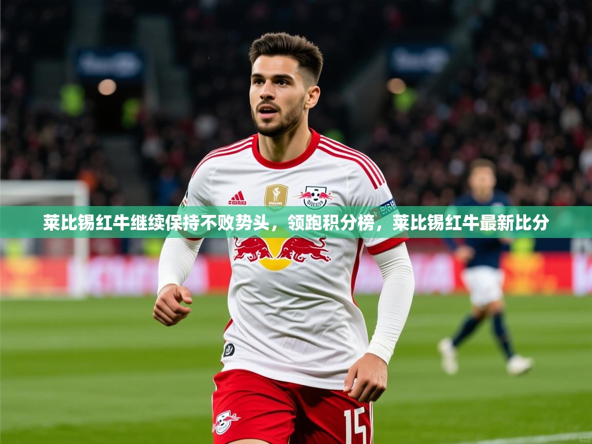 2025 欧宝体育平台介绍莱比锡红牛继续保持不败势头，领跑积分榜，莱比锡红牛最新比分  第1张