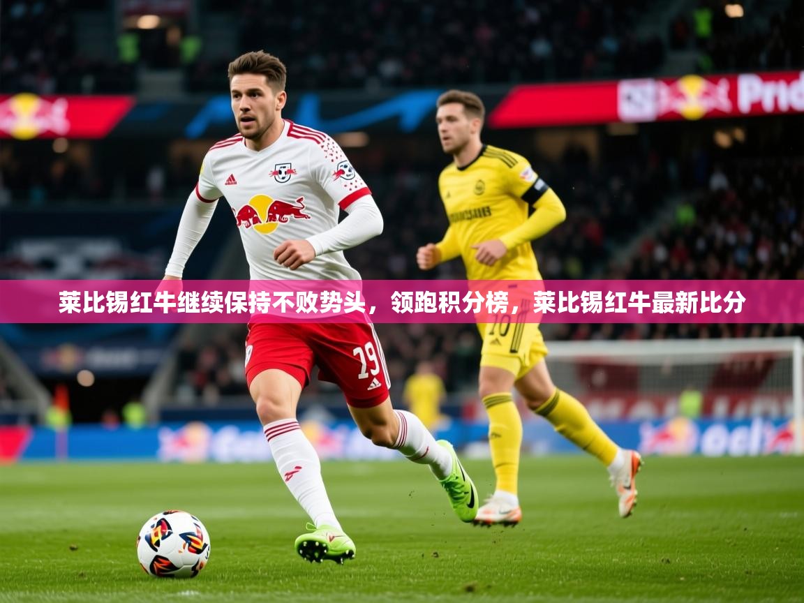 2025 欧宝体育平台介绍莱比锡红牛继续保持不败势头，领跑积分榜，莱比锡红牛最新比分  第2张