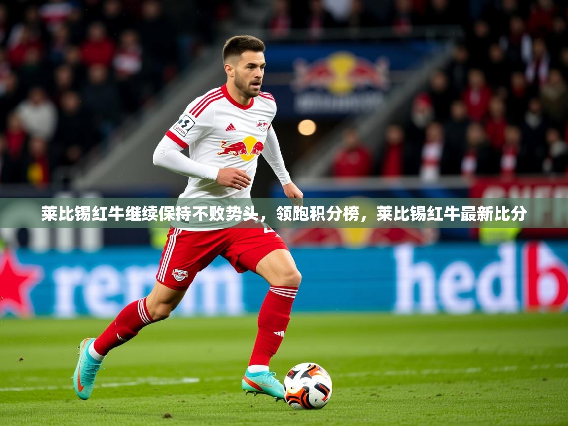 2025 欧宝体育平台介绍莱比锡红牛继续保持不败势头，领跑积分榜，莱比锡红牛最新比分  第3张
