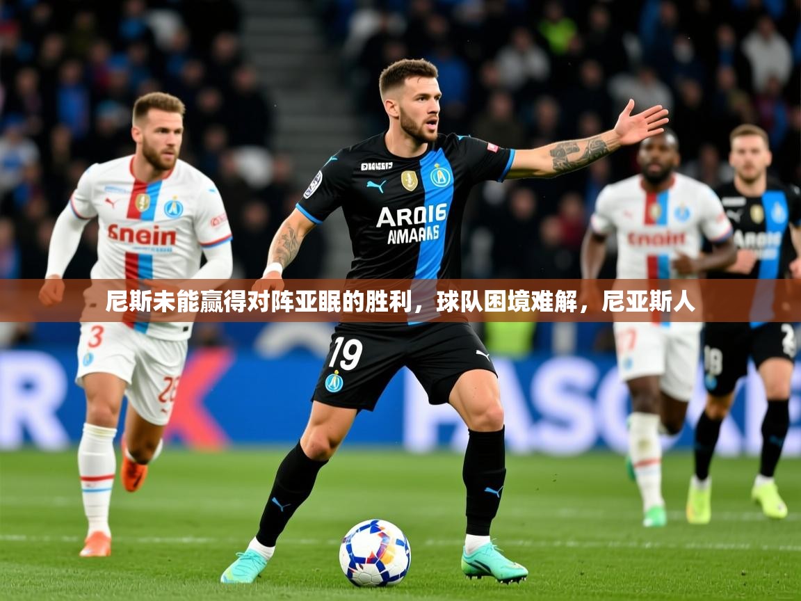 2025 欧宝体育尼斯未能赢得对阵亚眠的胜利,球队困境难解,尼亚斯人 第2张