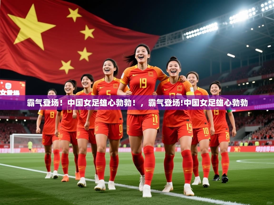 2025 欧宝体育平台介绍霸气登场!中国女足雄心勃勃!,霸气登场!中国女足雄心勃勃 第1张