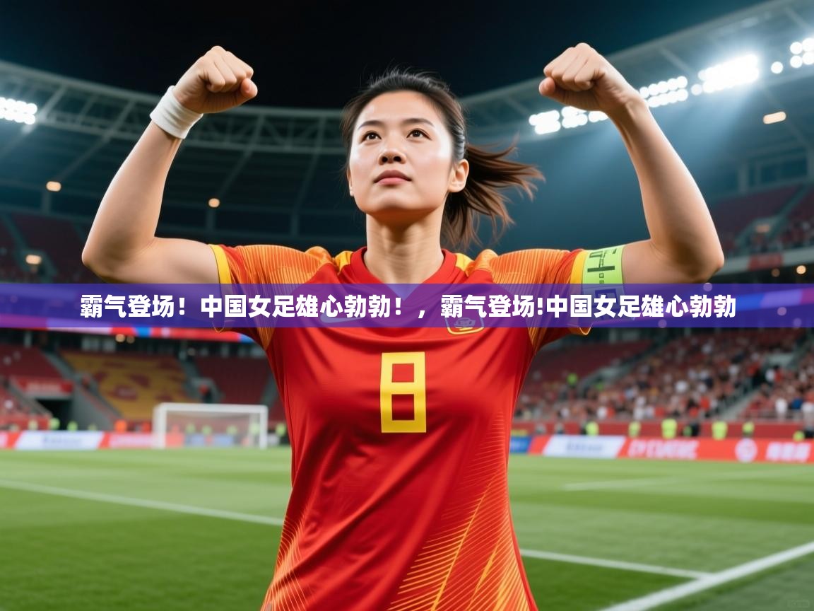 2025 欧宝体育平台介绍霸气登场!中国女足雄心勃勃!,霸气登场!中国女足雄心勃勃 第2张