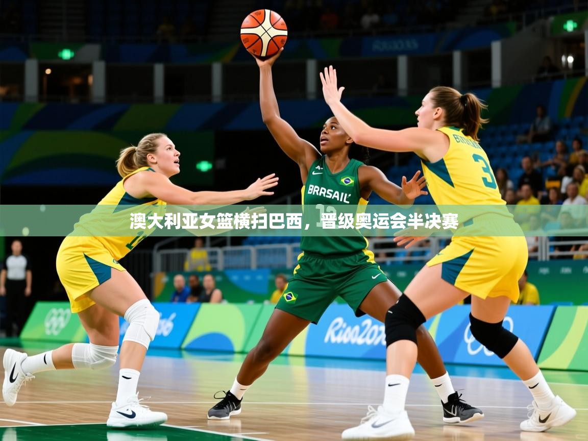 2025 欧宝体育平台介绍澳大利亚女篮横扫巴西,晋级奥运会半决赛 第2张