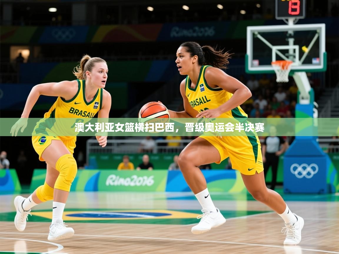 2025 欧宝体育平台介绍澳大利亚女篮横扫巴西,晋级奥运会半决赛 第4张