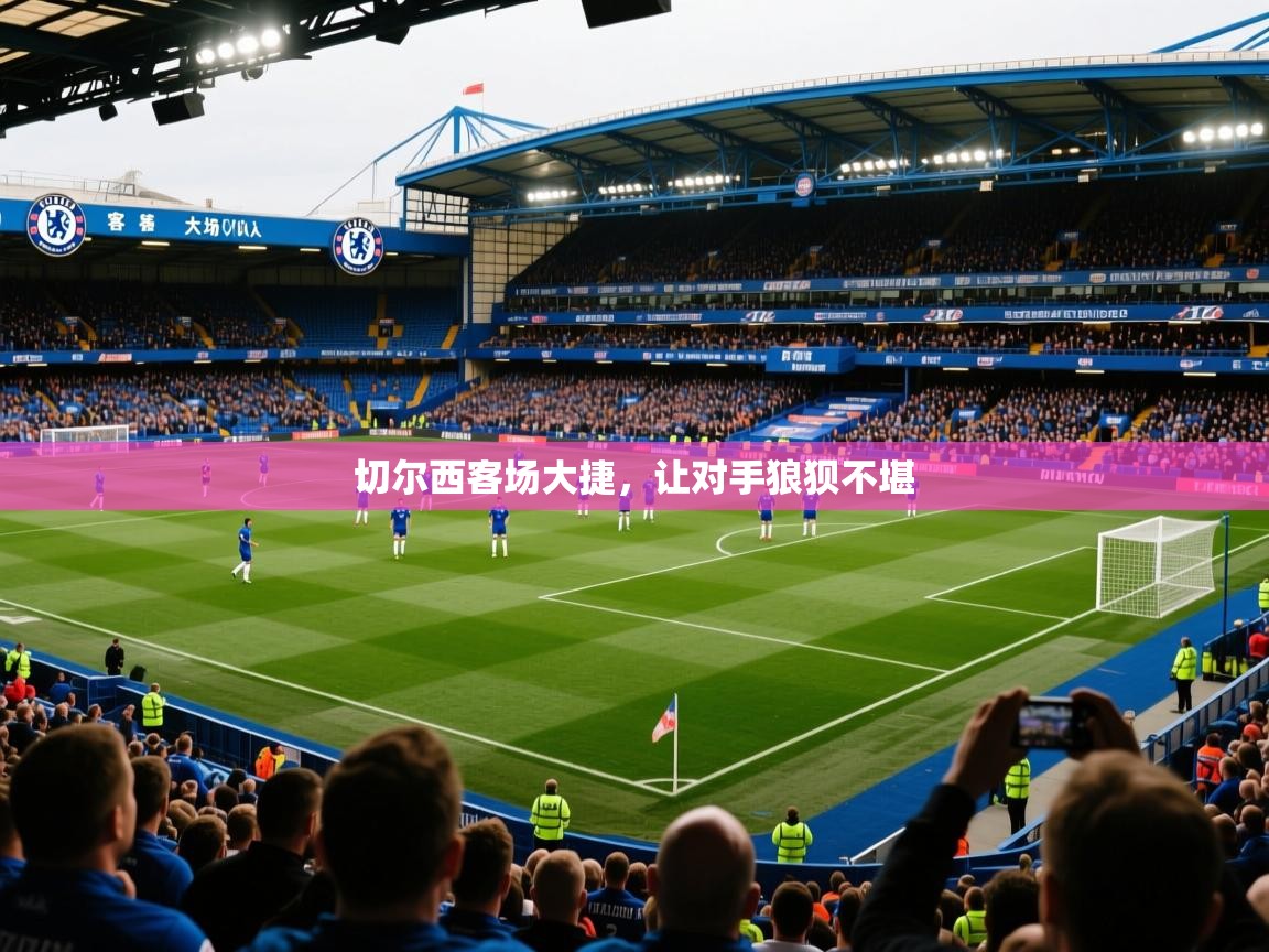 2025 欧宝体育切尔西客场大捷，让对手狼狈不堪  第1张