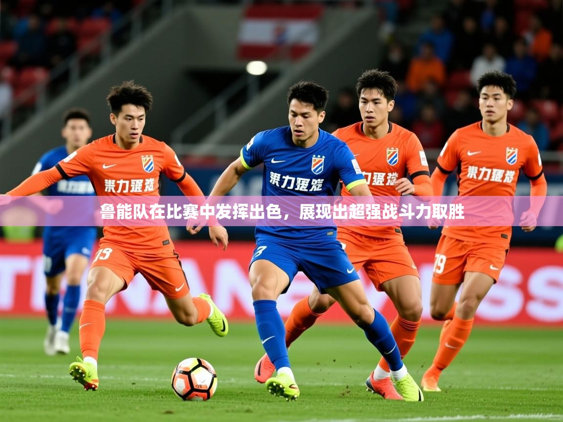 2025 欧宝体育平台介绍鲁能队在比赛中发挥出色，展现出超强战斗力取胜  第4张
