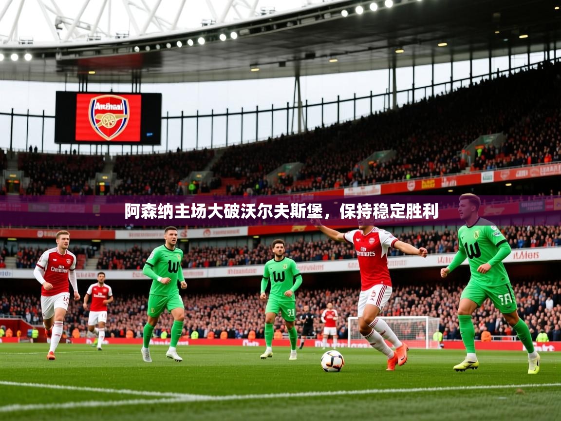 2026 欧宝体育app阿森纳主场大破沃尔夫斯堡,保持稳定胜利 第1张