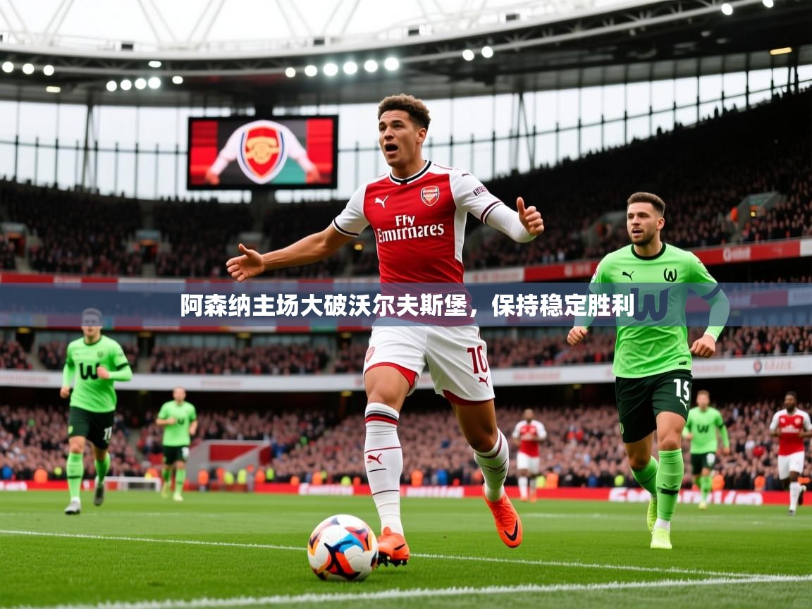 2026 欧宝体育app阿森纳主场大破沃尔夫斯堡,保持稳定胜利 第3张