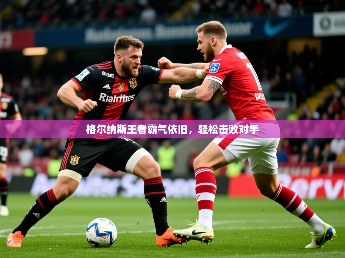 2026 欧宝体育平台介绍格尔纳斯王者霸气依旧,轻松击败对手 第2张