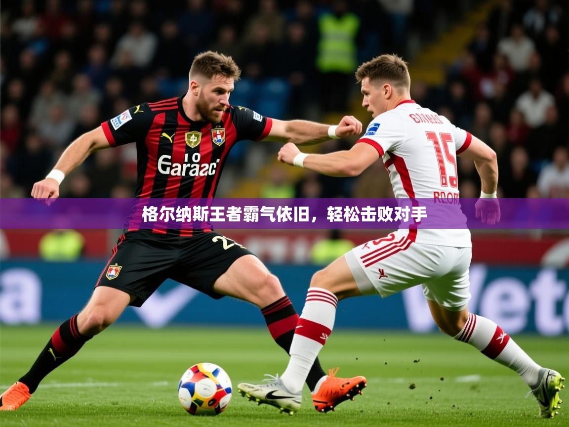 2026 欧宝体育平台介绍格尔纳斯王者霸气依旧,轻松击败对手 第3张