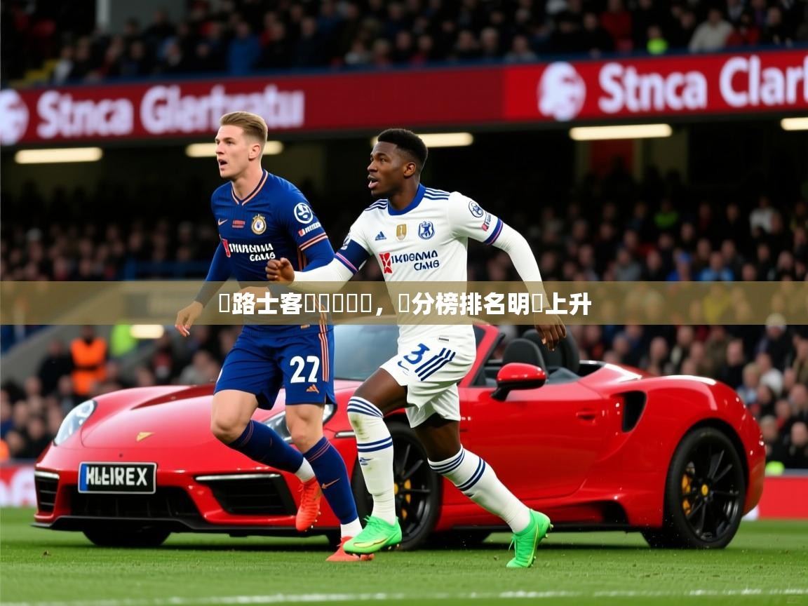 2026 欧宝体育平台介绍車路士客場擊敗強敵，積分榜排名明顯上升  第1张