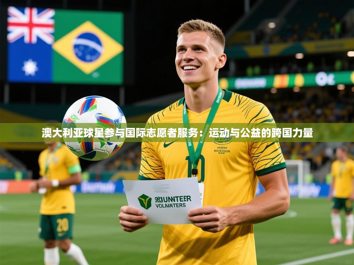 2026 欧宝体育平台介绍澳大利亚球星参与国际志愿者服务：运动与公益的跨国力量  第2张