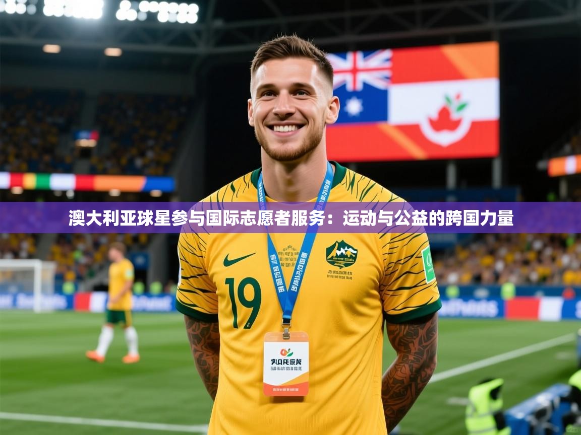 2026 欧宝体育平台介绍澳大利亚球星参与国际志愿者服务：运动与公益的跨国力量  第3张