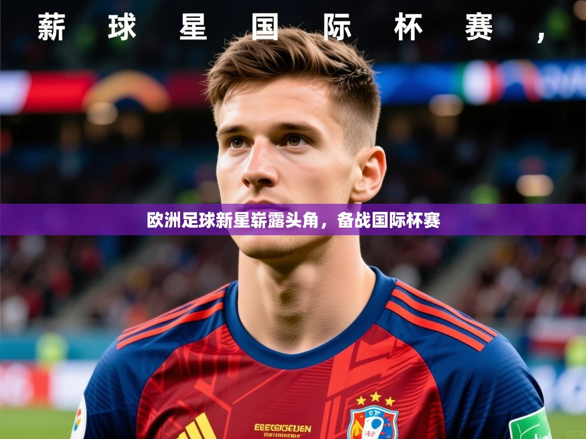 2026 欧宝体育平台介绍欧洲足球新星崭露头角，备战国际杯赛  第1张