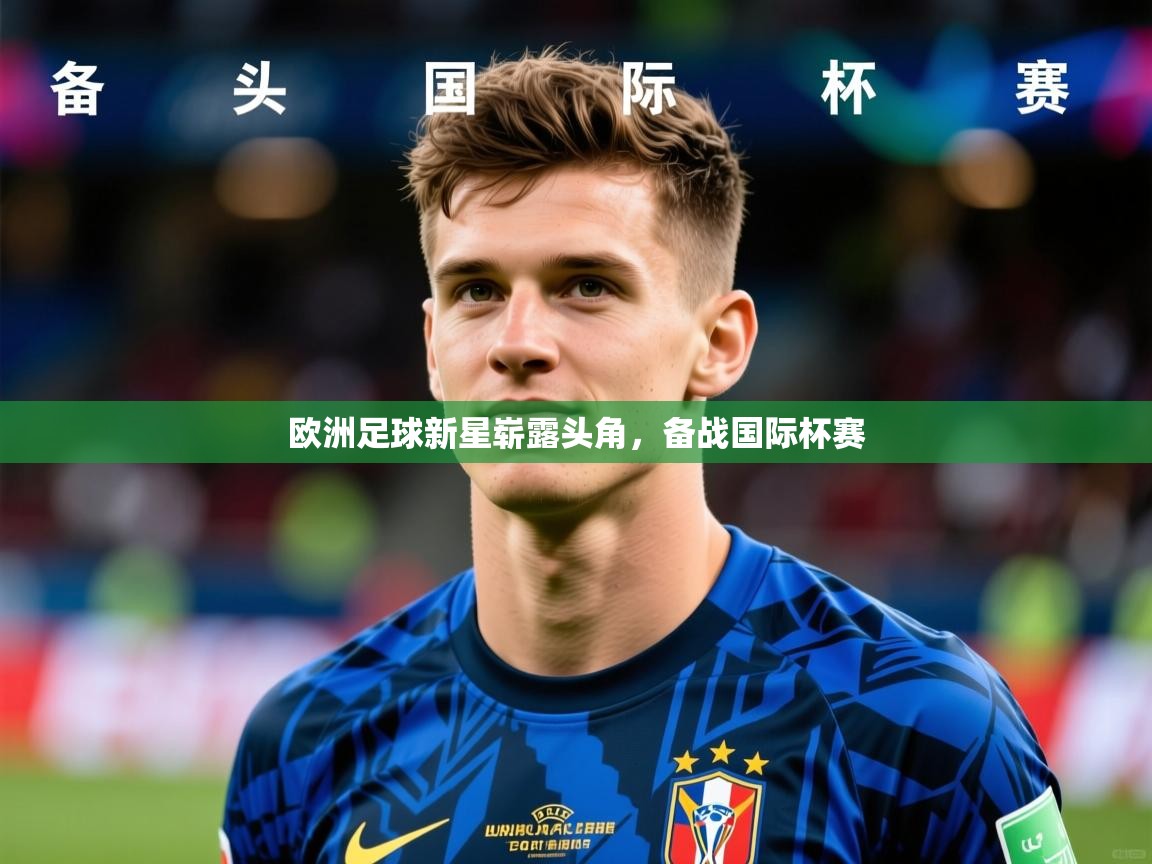 2026 欧宝体育平台介绍欧洲足球新星崭露头角，备战国际杯赛  第2张