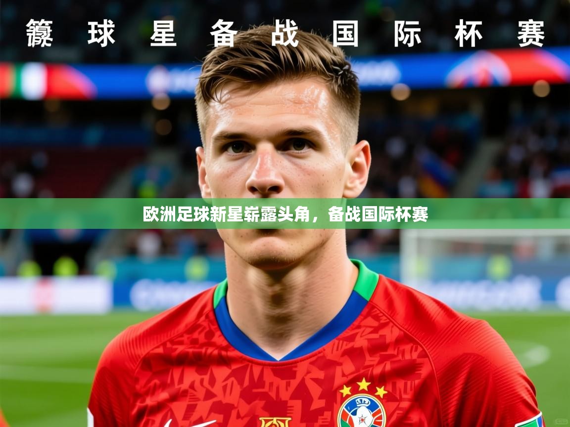 2026 欧宝体育平台介绍欧洲足球新星崭露头角，备战国际杯赛  第3张