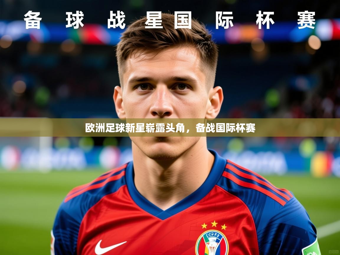 2026 欧宝体育平台介绍欧洲足球新星崭露头角，备战国际杯赛  第4张